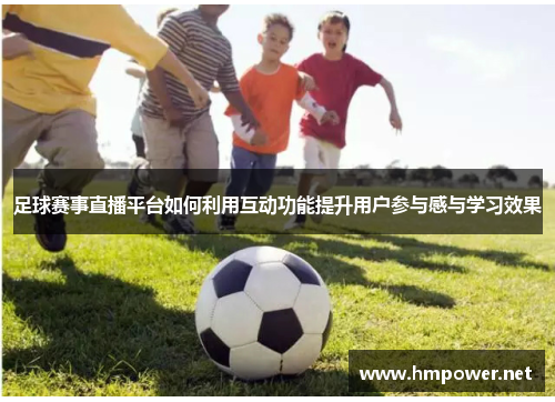 足球赛事直播平台如何利用互动功能提升用户参与感与学习效果